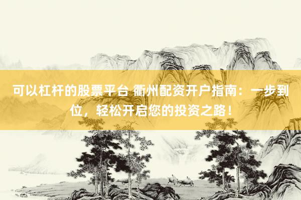 可以杠杆的股票平台 衢州配资开户指南：一步到位，轻松开启您的投资之路！