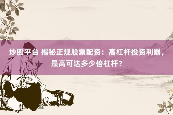 炒股平台 揭秘正规股票配资：高杠杆投资利器，最高可达多少倍杠杆？