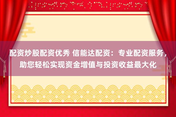 配资炒股配资优秀 信能达配资：专业配资服务，助您轻松实现资金增值与投资收益最大化