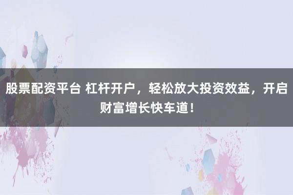 股票配资平台 杠杆开户，轻松放大投资效益，开启财富增长快车道！