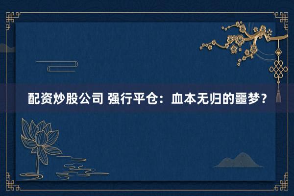 配资炒股公司 强行平仓：血本无归的噩梦？