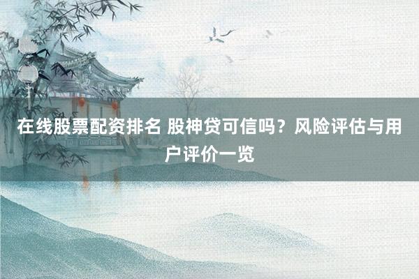 在线股票配资排名 股神贷可信吗？风险评估与用户评价一览