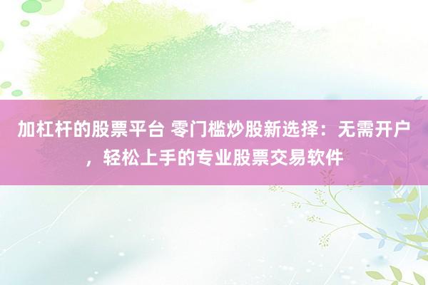 加杠杆的股票平台 零门槛炒股新选择：无需开户，轻松上手的专业股票交易软件
