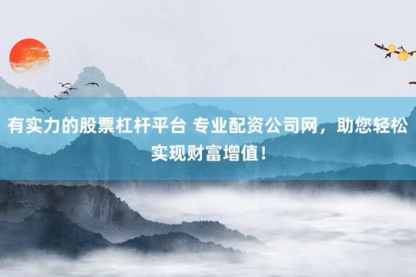 有实力的股票杠杆平台 专业配资公司网，助您轻松实现财富增值！