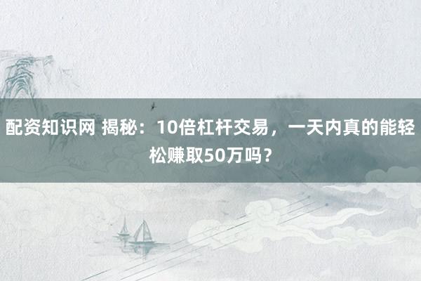 配资知识网 揭秘：10倍杠杆交易，一天内真的能轻松赚取50万吗？