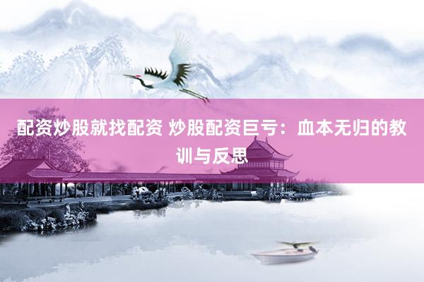 配资炒股就找配资 炒股配资巨亏：血本无归的教训与反思