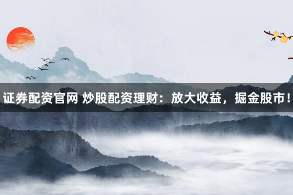 证券配资官网 炒股配资理财：放大收益，掘金股市！