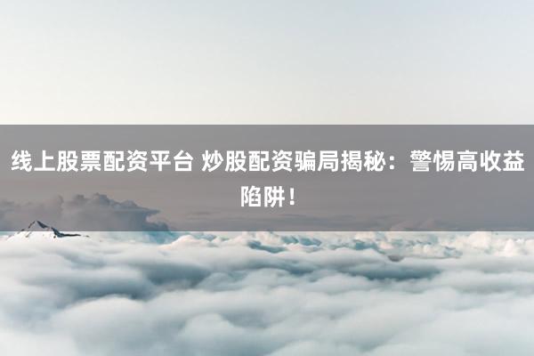 线上股票配资平台 炒股配资骗局揭秘：警惕高收益陷阱！