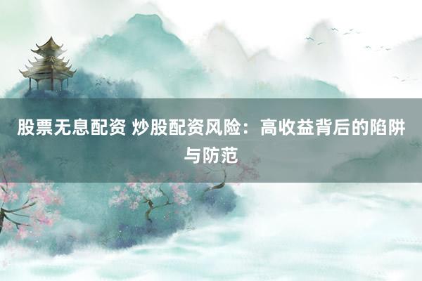 股票无息配资 炒股配资风险：高收益背后的陷阱与防范