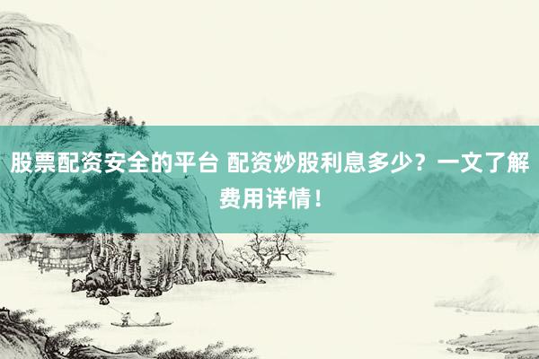股票配资安全的平台 配资炒股利息多少？一文了解费用详情！