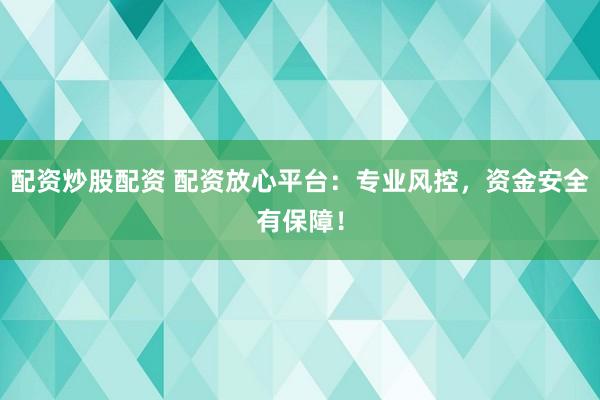 配资炒股配资 配资放心平台：专业风控，资金安全有保障！