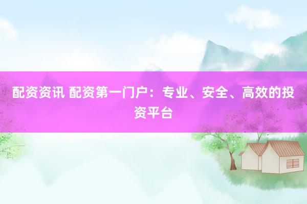 配资资讯 配资第一门户：专业、安全、高效的投资平台