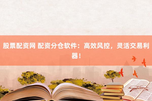 股票配资网 配资分仓软件：高效风控，灵活交易利器！