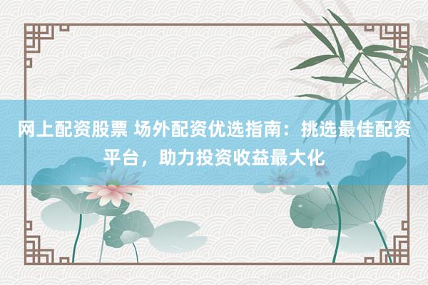 网上配资股票 场外配资优选指南：挑选最佳配资平台，助力投资收益最大化