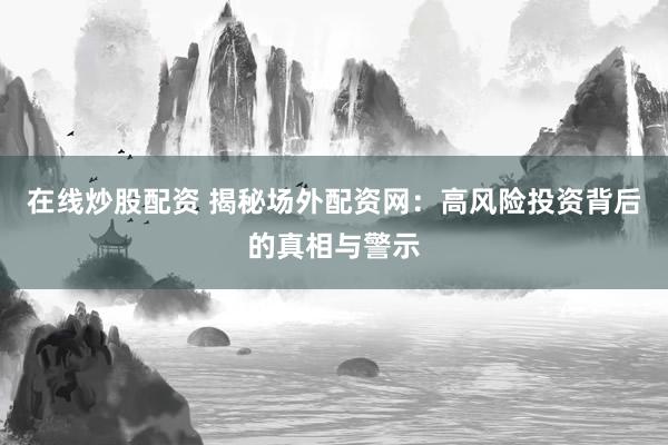 在线炒股配资 揭秘场外配资网：高风险投资背后的真相与警示