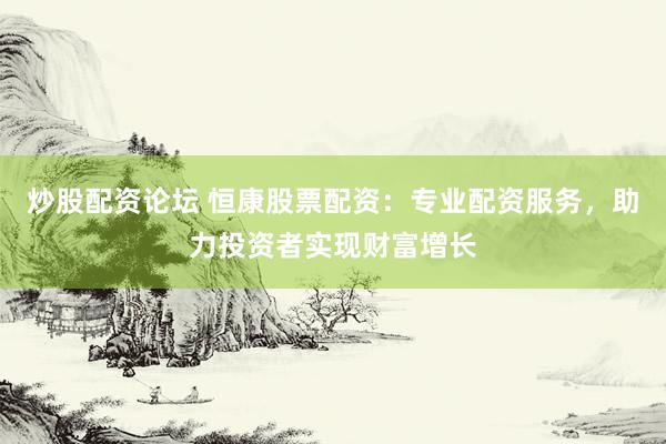 炒股配资论坛 恒康股票配资：专业配资服务，助力投资者实现财富增长