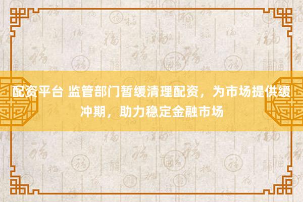 配资平台 监管部门暂缓清理配资，为市场提供缓冲期，助力稳定金融市场