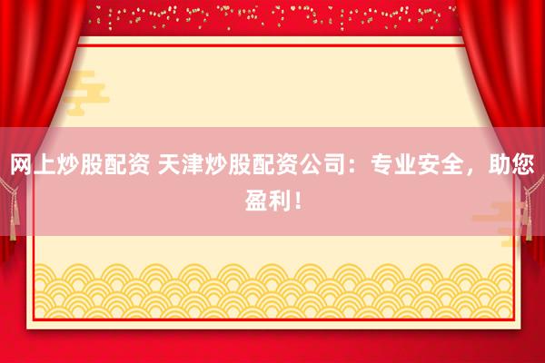 网上炒股配资 天津炒股配资公司：专业安全，助您盈利！