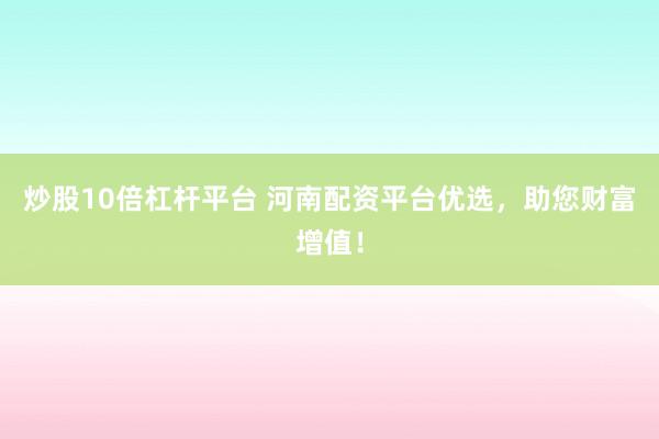 炒股10倍杠杆平台 河南配资平台优选，助您财富增值！
