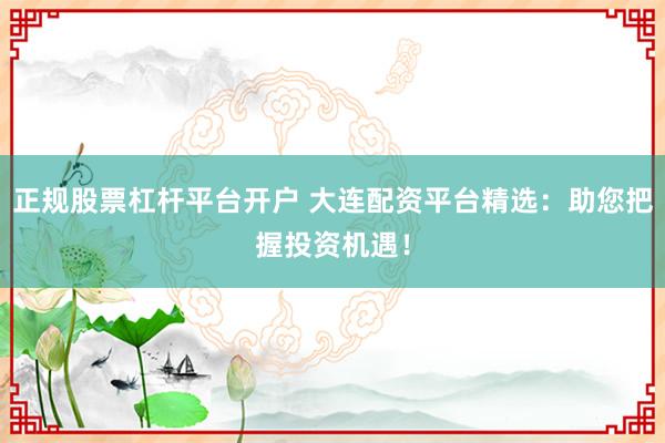 正规股票杠杆平台开户 大连配资平台精选：助您把握投资机遇！