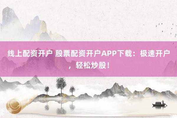 线上配资开户 股票配资开户APP下载：极速开户，轻松炒股！