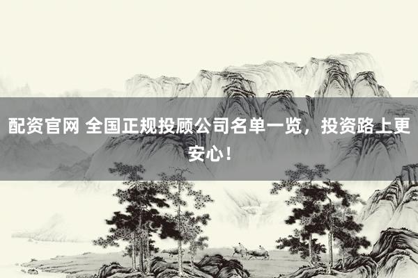 配资官网 全国正规投顾公司名单一览，投资路上更安心！