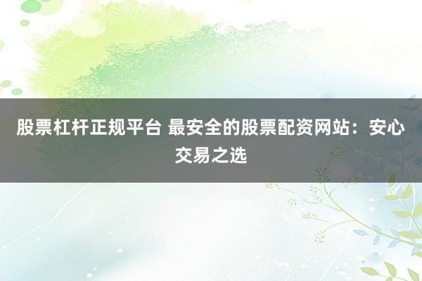 股票杠杆正规平台 最安全的股票配资网站：安心交易之选