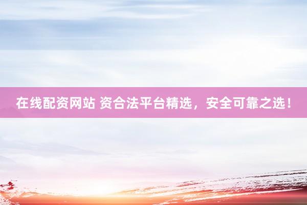 在线配资网站 资合法平台精选，安全可靠之选！