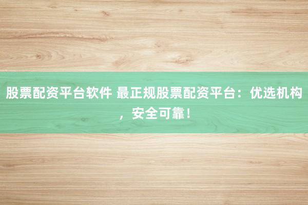 股票配资平台软件 最正规股票配资平台：优选机构，安全可靠！