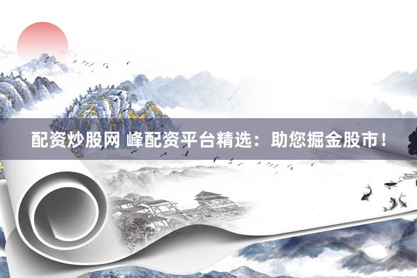 配资炒股网 峰配资平台精选：助您掘金股市！