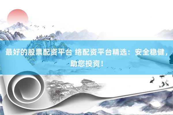 最好的股票配资平台 络配资平台精选：安全稳健，助您投资！