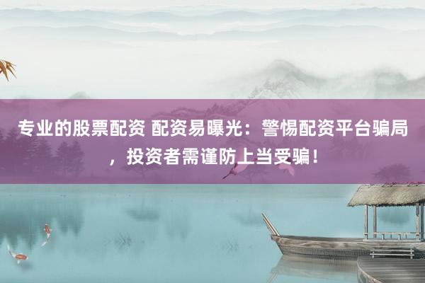 专业的股票配资 配资易曝光：警惕配资平台骗局，投资者需谨防上当受骗！