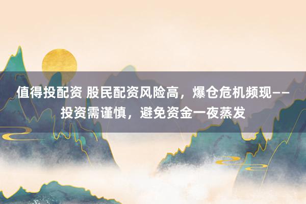 值得投配资 股民配资风险高，爆仓危机频现——投资需谨慎，避免资金一夜蒸发