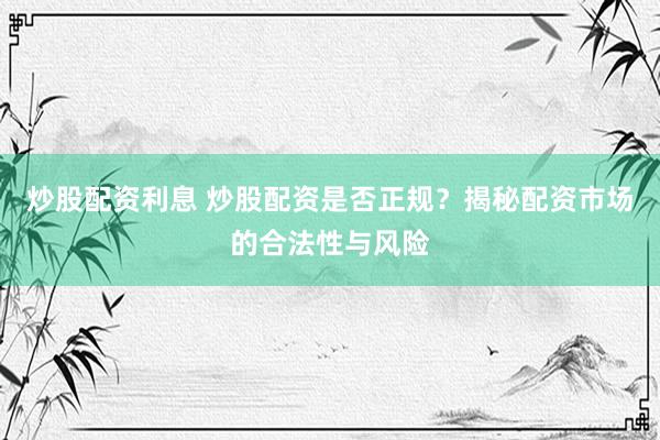 炒股配资利息 炒股配资是否正规？揭秘配资市场的合法性与风险