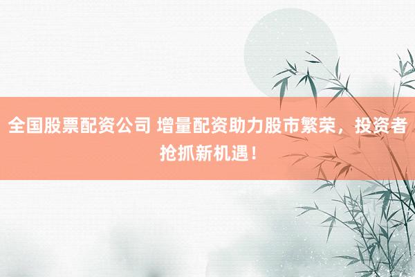 全国股票配资公司 增量配资助力股市繁荣，投资者抢抓新机遇！