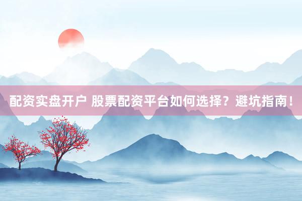 配资实盘开户 股票配资平台如何选择？避坑指南！