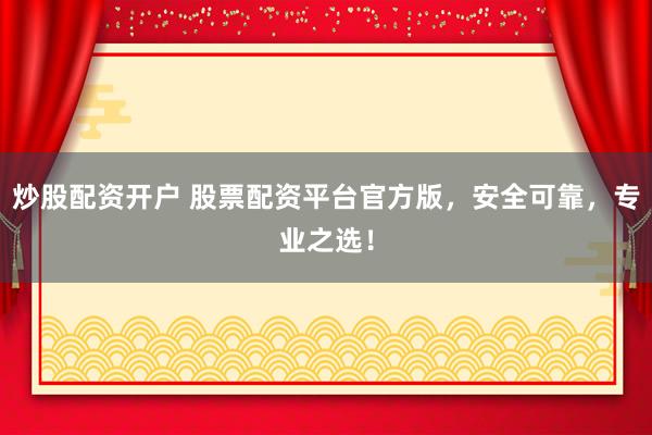 炒股配资开户 股票配资平台官方版，安全可靠，专业之选！