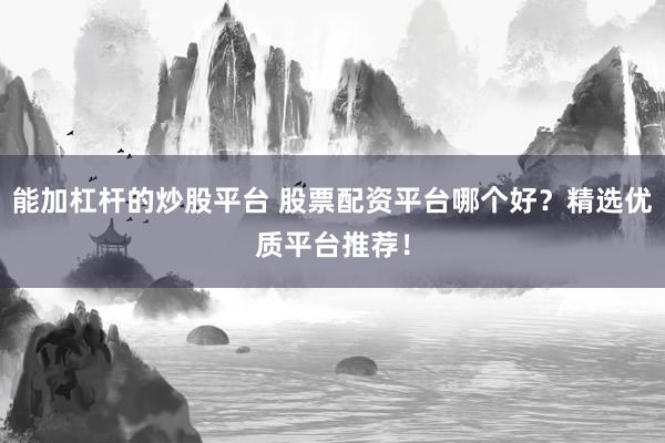 能加杠杆的炒股平台 股票配资平台哪个好？精选优质平台推荐！