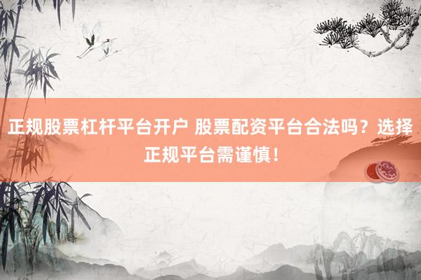 正规股票杠杆平台开户 股票配资平台合法吗？选择正规平台需谨慎！