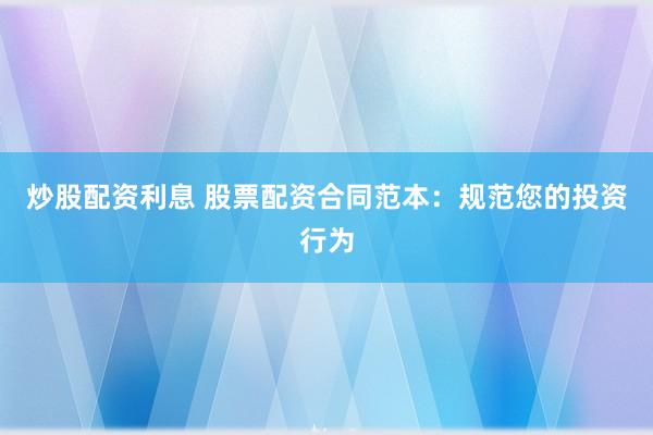 炒股配资利息 股票配资合同范本：规范您的投资行为