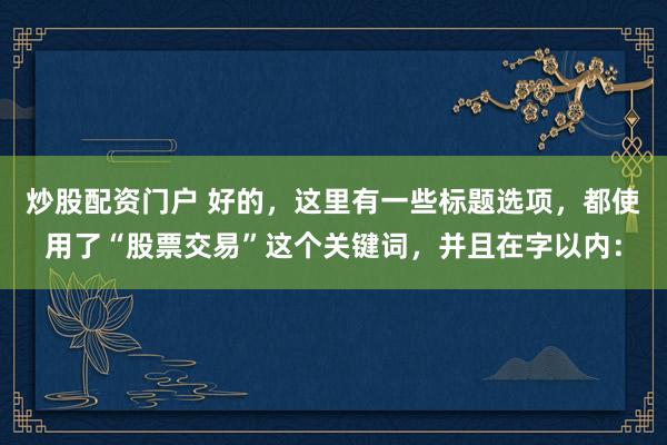 炒股配资门户 好的，这里有一些标题选项，都使用了“股票交易”这个关键词，并且在字以内：