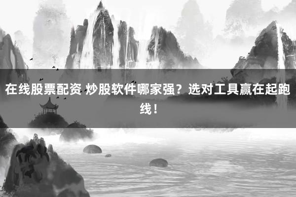 在线股票配资 炒股软件哪家强？选对工具赢在起跑线！