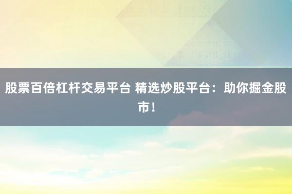 股票百倍杠杆交易平台 精选炒股平台：助你掘金股市！