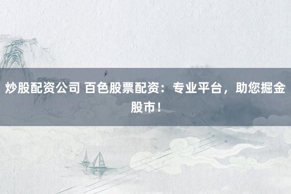 炒股配资公司 百色股票配资：专业平台，助您掘金股市！