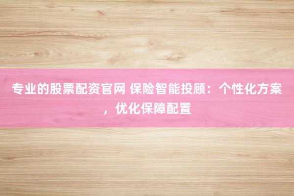 专业的股票配资官网 保险智能投顾：个性化方案，优化保障配置