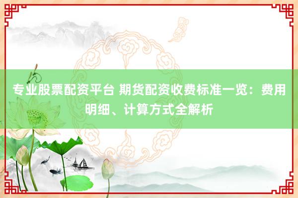 专业股票配资平台 期货配资收费标准一览：费用明细、计算方式全解析