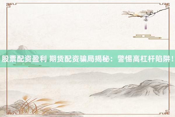 股票配资盈利 期货配资骗局揭秘：警惕高杠杆陷阱！