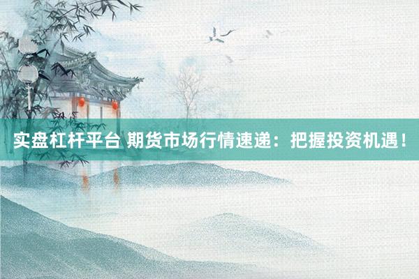 实盘杠杆平台 期货市场行情速递：把握投资机遇！