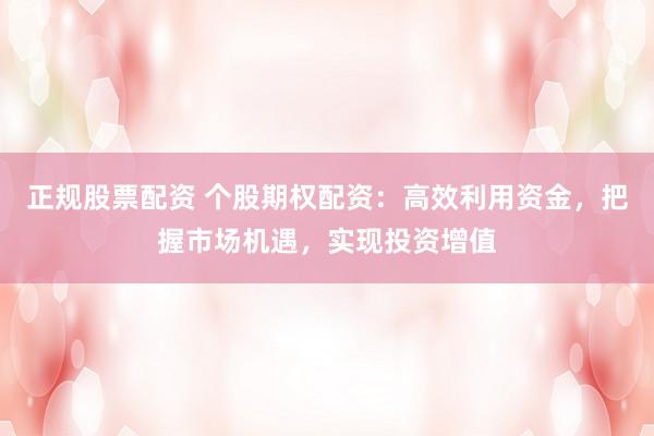 正规股票配资 个股期权配资：高效利用资金，把握市场机遇，实现投资增值