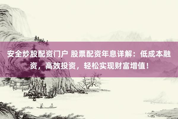 安全炒股配资门户 股票配资年息详解：低成本融资，高效投资，轻松实现财富增值！